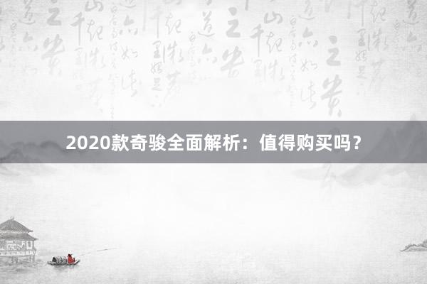 2020款奇骏全面解析：值得购买吗？