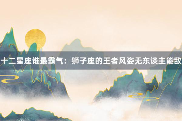 十二星座谁最霸气：狮子座的王者风姿无东谈主能敌